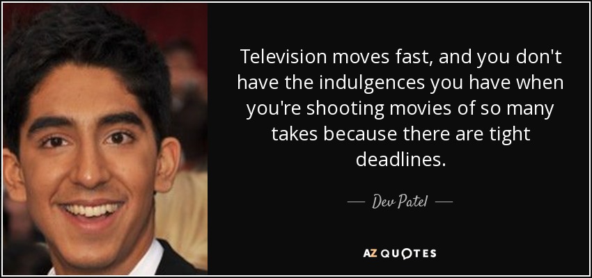 Television moves fast, and you don't have the indulgences you have when you're shooting movies of so many takes because there are tight deadlines. - Dev Patel