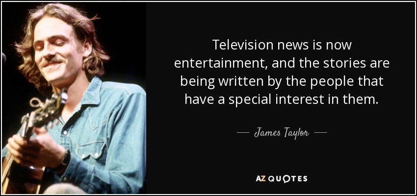 Television news is now entertainment, and the stories are being written by the people that have a special interest in them. - James Taylor