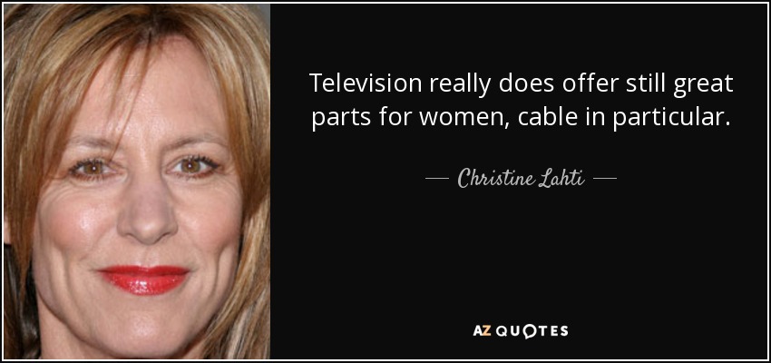 Television really does offer still great parts for women, cable in particular. - Christine Lahti