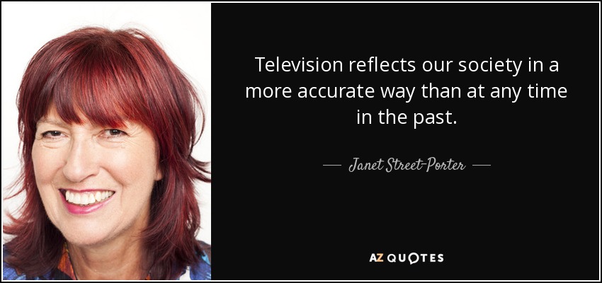Television reflects our society in a more accurate way than at any time in the past. - Janet Street-Porter