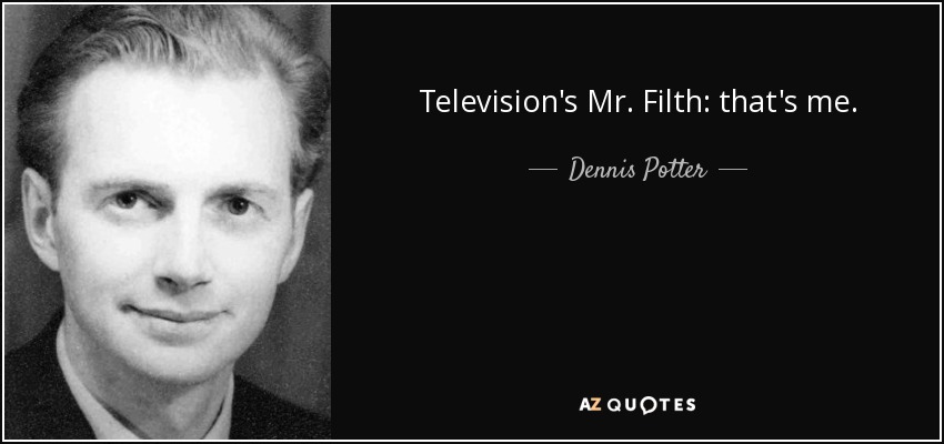 Television's Mr. Filth: that's me. - Dennis Potter