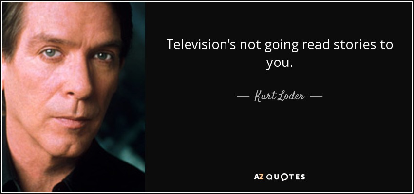 Television's not going read stories to you. - Kurt Loder