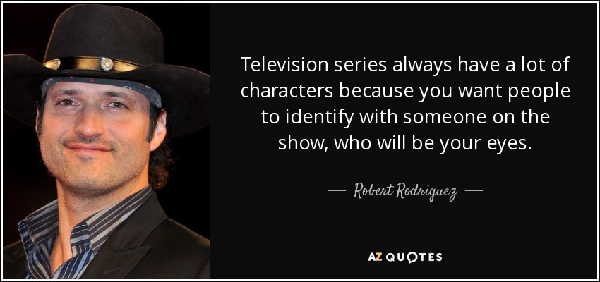 Television series always have a lot of characters because you want people to identify with someone on the show, who will be your eyes. - Robert Rodriguez