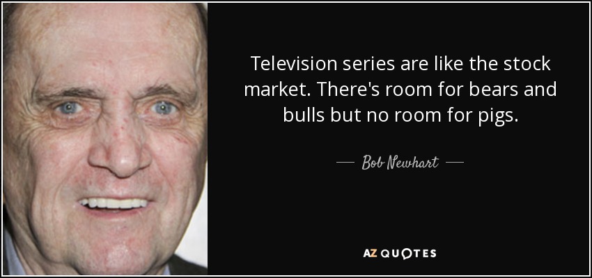 Television series are like the stock market. There's room for bears and bulls but no room for pigs. - Bob Newhart