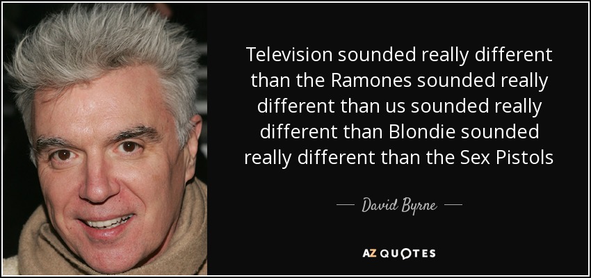 Television sounded really different than the Ramones sounded really different than us sounded really different than Blondie sounded really different than the Sex Pistols - David Byrne