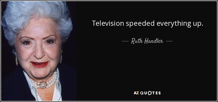 Television speeded everything up. - Ruth Handler