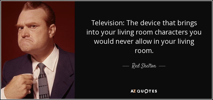 Television: The device that brings into your living room characters you would never allow in your living room. - Red Skelton