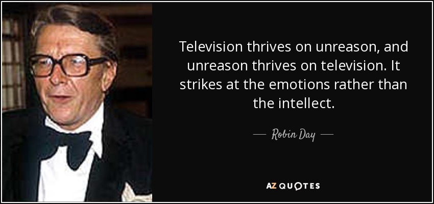 Television thrives on unreason, and unreason thrives on television. It strikes at the emotions rather than the intellect. - Robin Day