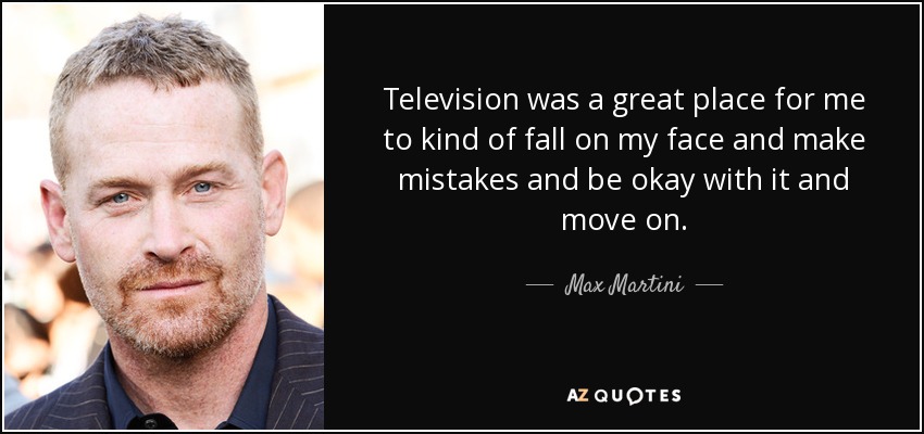 Television was a great place for me to kind of fall on my face and make mistakes and be okay with it and move on. - Max Martini