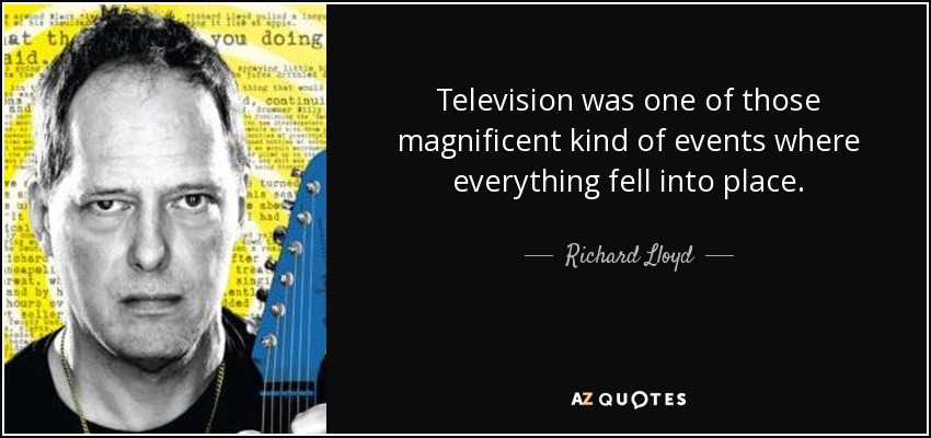 Television was one of those magnificent kind of events where everything fell into place. - Richard Lloyd