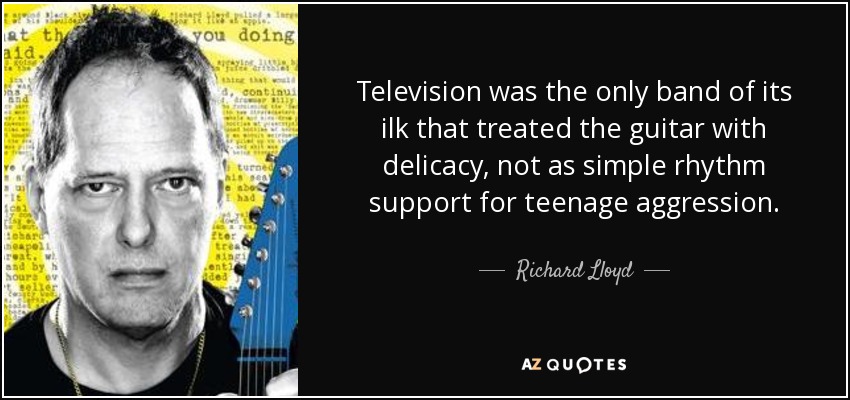Television was the only band of its ilk that treated the guitar with delicacy, not as simple rhythm support for teenage aggression. - Richard Lloyd