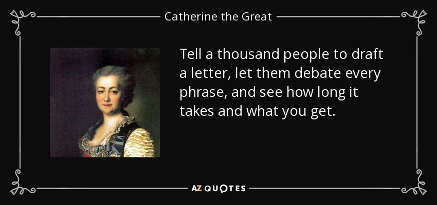 Tell a thousand people to draft a letter, let them debate every phrase, and see how long it takes and what you get. - Catherine the Great