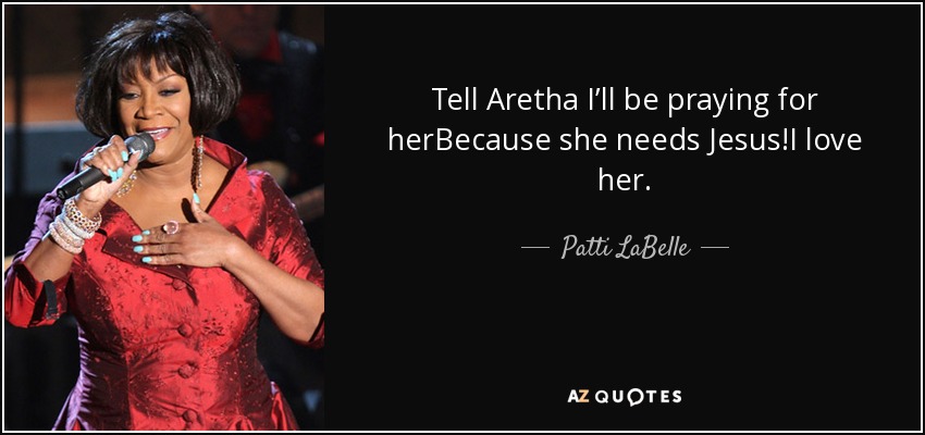 Tell Aretha I’ll be praying for herBecause she needs Jesus!I love her. - Patti LaBelle
