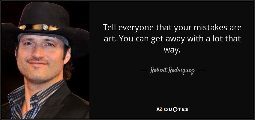 Tell everyone that your mistakes are art. You can get away with a lot that way. - Robert Rodriguez