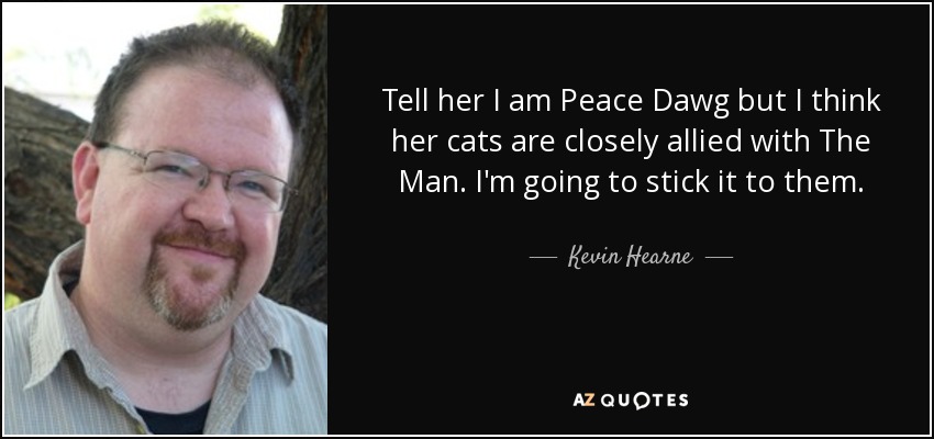 Tell her I am Peace Dawg but I think her cats are closely allied with The Man. I'm going to stick it to them. - Kevin Hearne