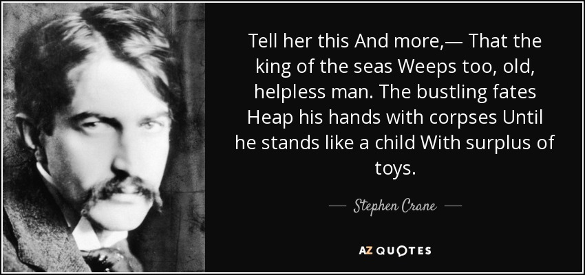 Tell her this And more,— That the king of the seas Weeps too, old, helpless man. The bustling fates Heap his hands with corpses Until he stands like a child With surplus of toys. - Stephen Crane