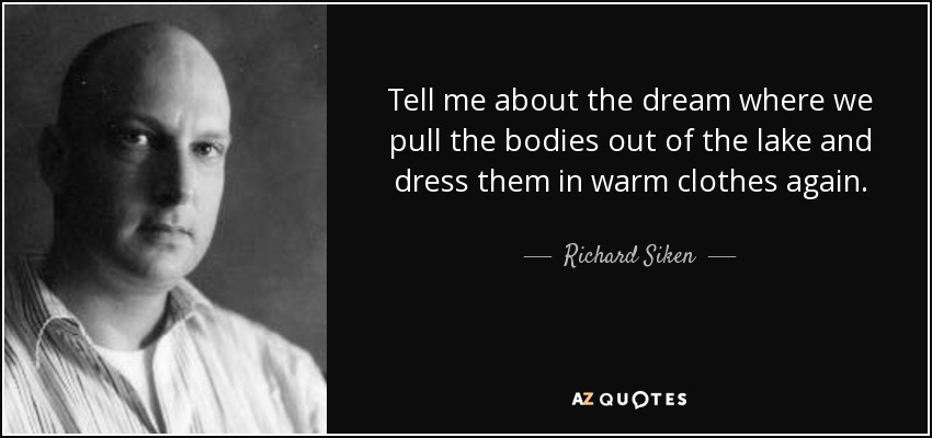 Tell me about the dream where we pull the bodies out of the lake and dress them in warm clothes again. - Richard Siken