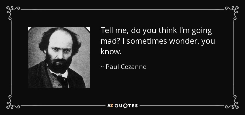 Tell me, do you think I'm going mad? I sometimes wonder, you know. - Paul Cezanne