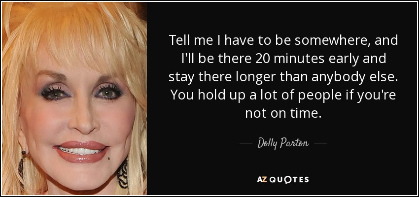 Tell me I have to be somewhere, and I'll be there 20 minutes early and stay there longer than anybody else. You hold up a lot of people if you're not on time. - Dolly Parton
