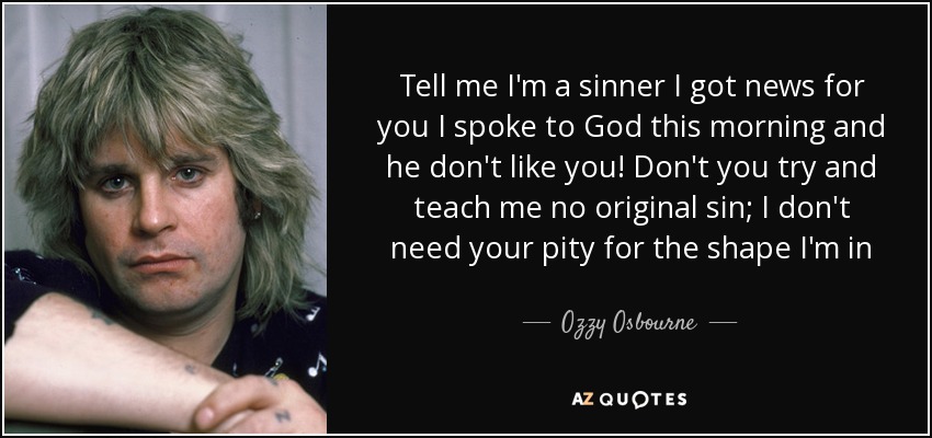Tell me I'm a sinner I got news for you I spoke to God this morning and he don't like you! Don't you try and teach me no original sin; I don't need your pity for the shape I'm in - Ozzy Osbourne