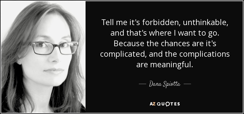 Tell me it's forbidden, unthinkable, and that's where I want to go. Because the chances are it's complicated, and the complications are meaningful. - Dana Spiotta