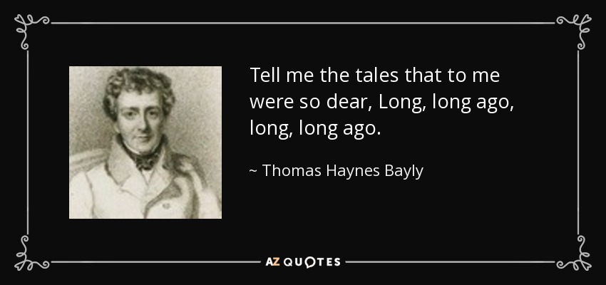 Tell me the tales that to me were so dear, Long, long ago, long, long ago. - Thomas Haynes Bayly