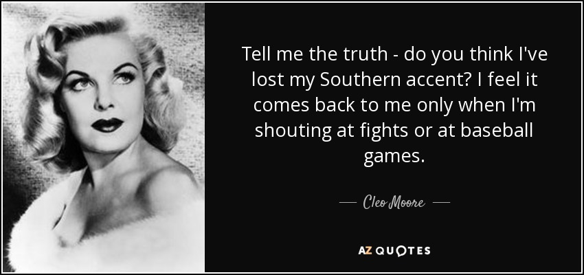 Tell me the truth - do you think I've lost my Southern accent? I feel it comes back to me only when I'm shouting at fights or at baseball games. - Cleo Moore