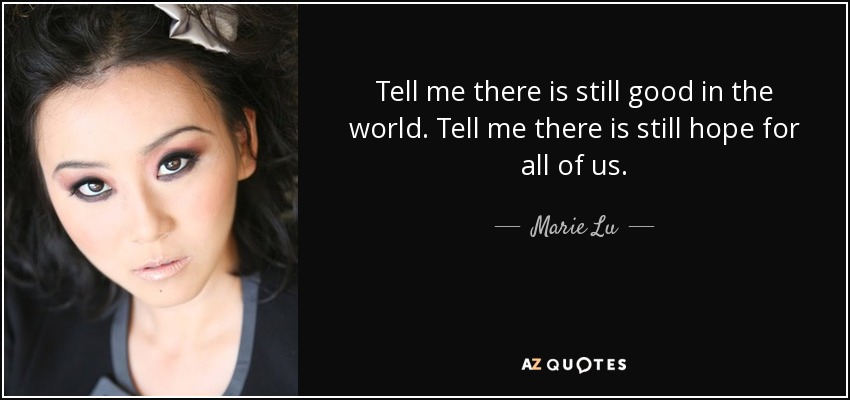 Tell me there is still good in the world. Tell me there is still hope for all of us. - Marie Lu