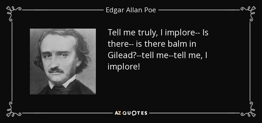 Tell me truly, I implore-- Is there-- is there balm in Gilead?--tell me--tell me, I implore! - Edgar Allan Poe