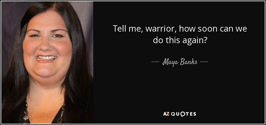 Tell me, warrior, how soon can we do this again? - Maya Banks