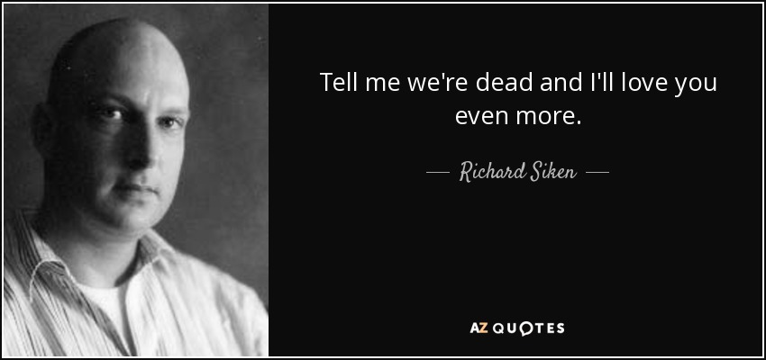 Tell me we're dead and I'll love you even more. - Richard Siken