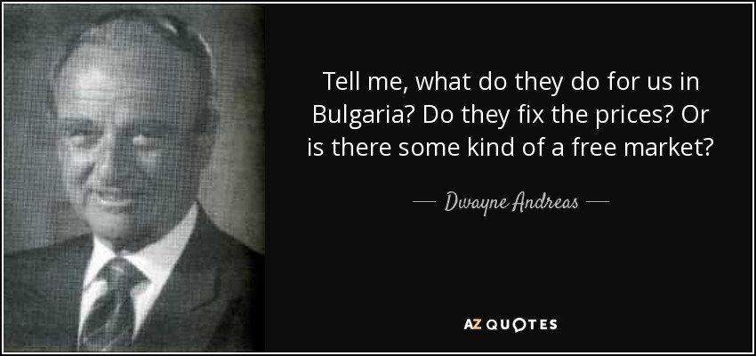 Tell me, what do they do for us in Bulgaria? Do they fix the prices? Or is there some kind of a free market? - Dwayne Andreas