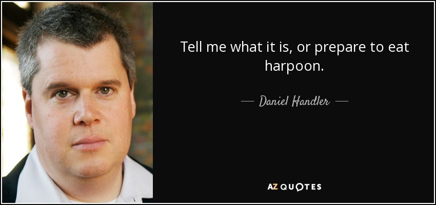 Tell me what it is, or prepare to eat harpoon. - Daniel Handler