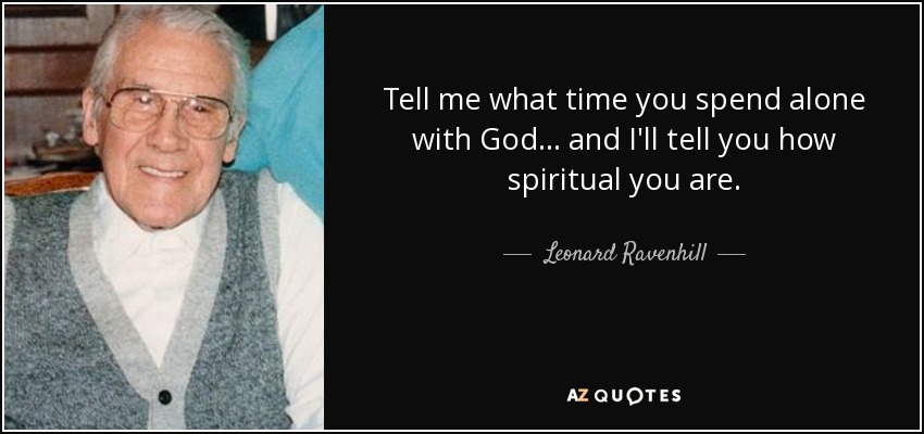 Tell me what time you spend alone with God... and I'll tell you how spiritual you are. - Leonard Ravenhill