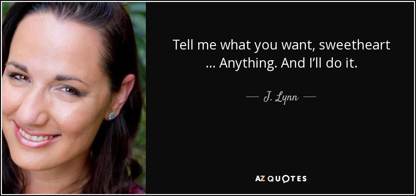 Tell me what you want, sweetheart … Anything. And I’ll do it. - J. Lynn