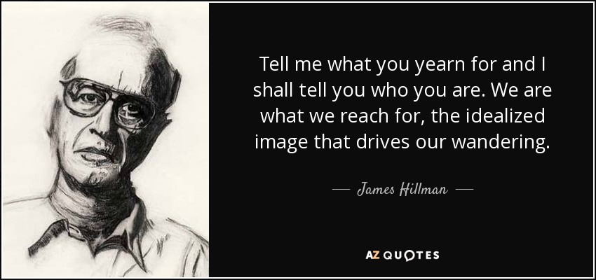 Tell me what you yearn for and I shall tell you who you are. We are what we reach for, the idealized image that drives our wandering. - James Hillman