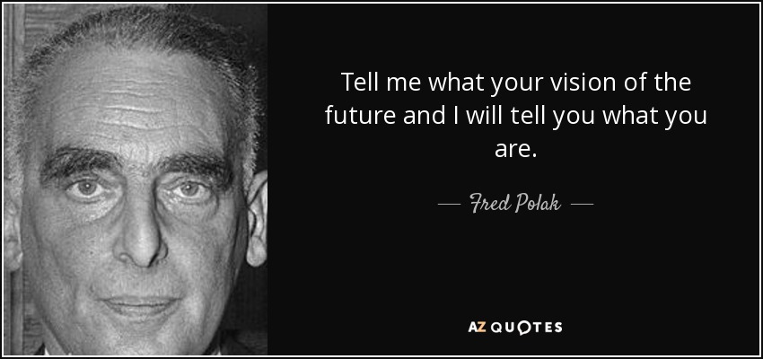 Tell me what your vision of the future and I will tell you what you are. - Fred Polak