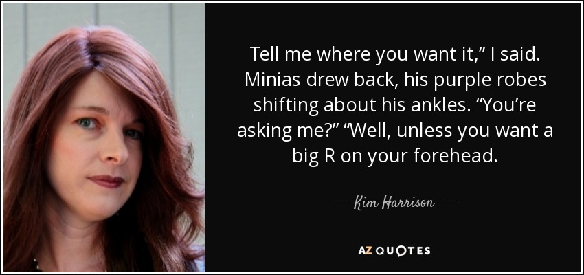 Tell me where you want it,” I said. Minias drew back, his purple robes shifting about his ankles. “You’re asking me?” “Well, unless you want a big R on your forehead. - Kim Harrison