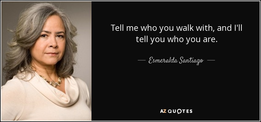Tell me who you walk with, and I'll tell you who you are. - Esmeralda Santiago