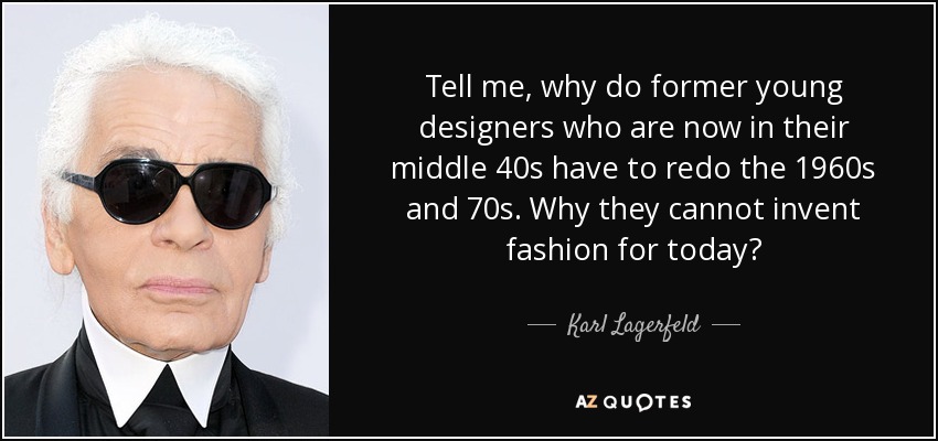 Tell me, why do former young designers who are now in their middle 40s have to redo the 1960s and 70s. Why they cannot invent fashion for today? - Karl Lagerfeld