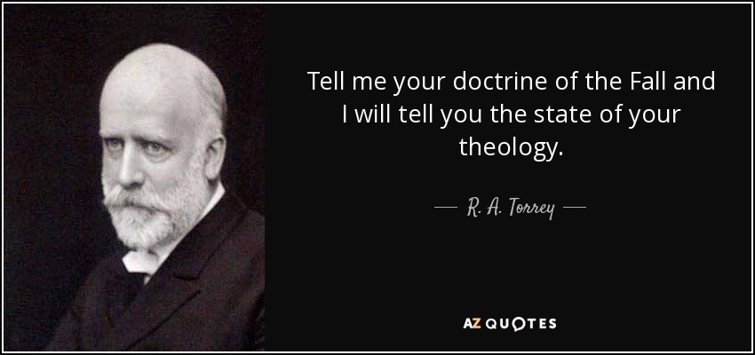 Tell me your doctrine of the Fall and I will tell you the state of your theology. - R. A. Torrey