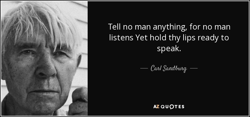 Tell no man anything, for no man listens Yet hold thy lips ready to speak. - Carl Sandburg