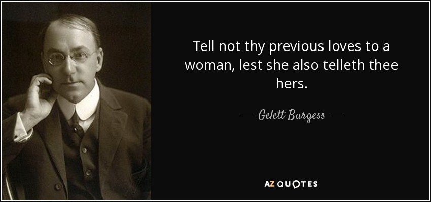 Tell not thy previous loves to a woman, lest she also telleth thee hers. - Gelett Burgess