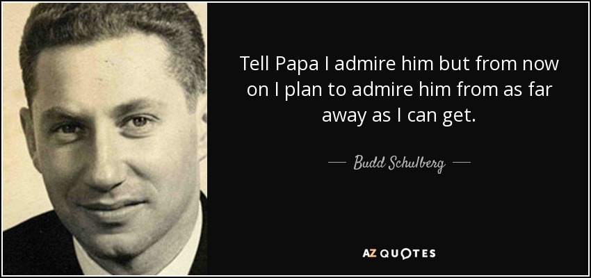 Tell Papa I admire him but from now on I plan to admire him from as far away as I can get. - Budd Schulberg