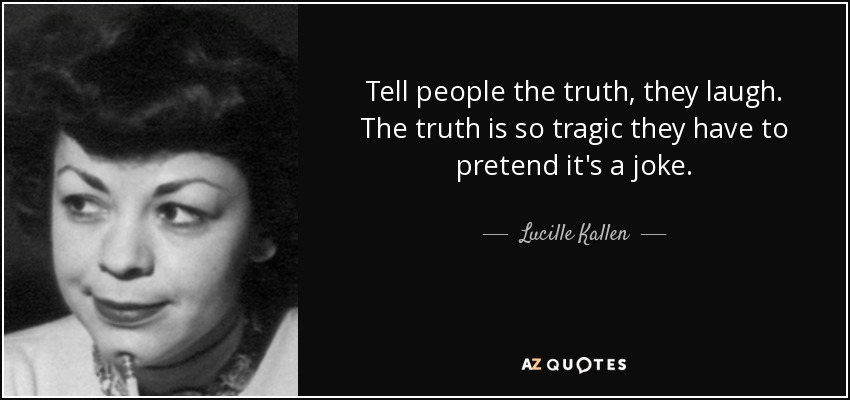 Tell people the truth, they laugh. The truth is so tragic they have to pretend it's a joke. - Lucille Kallen