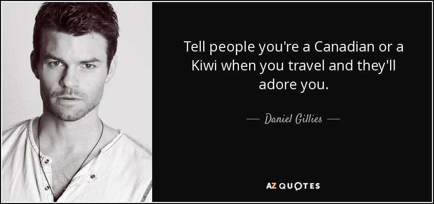 Tell people you're a Canadian or a Kiwi when you travel and they'll adore you. - Daniel Gillies