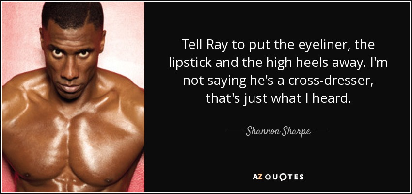 Tell Ray to put the eyeliner, the lipstick and the high heels away. I'm not saying he's a cross-dresser, that's just what I heard. - Shannon Sharpe