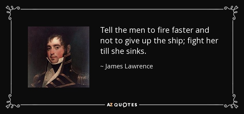 Tell the men to fire faster and not to give up the ship; fight her till she sinks. - James Lawrence