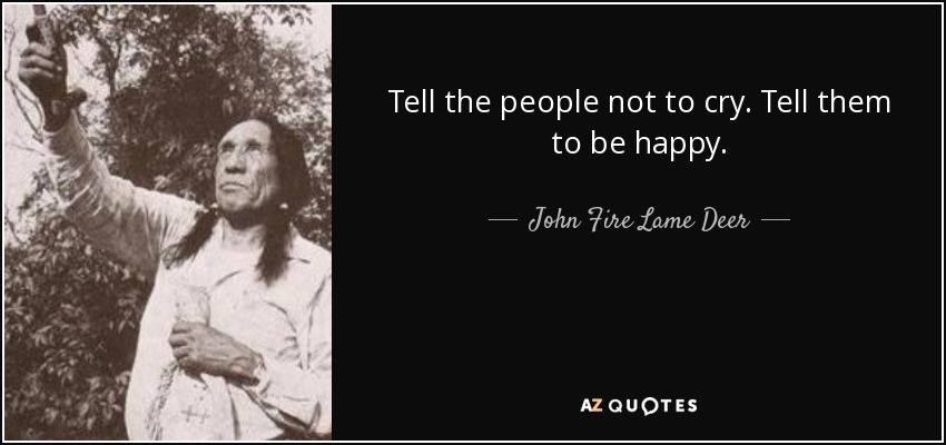 Tell the people not to cry. Tell them to be happy. - John Fire Lame Deer
