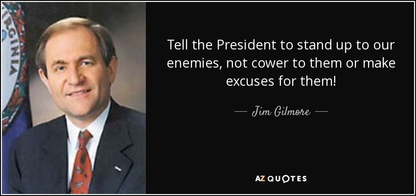 Tell the President to stand up to our enemies, not cower to them or make excuses for them! - Jim Gilmore